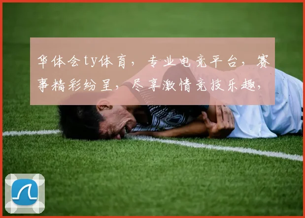 华体会ty体育，专业电竞平台，赛事精彩纷呈，尽享激情竞技乐趣，锁定精彩瞬间