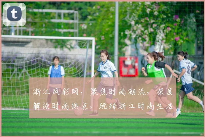 浙江风彩网，聚焦时尚潮流，深度解读时尚热点，玩转浙江时尚生活，畅享潮流盛宴