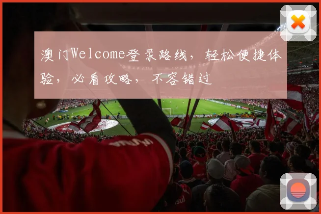 澳门Welcome登录路线，轻松便捷体验，必看攻略，不容错过