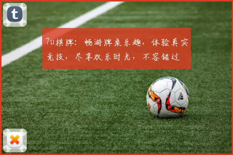 7u棋牌：畅游牌桌乐趣，体验真实竞技，尽享欢乐时光，不容错过