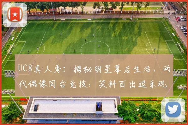 UC8真人秀：揭秘明星幕后生活，两代偶像同台竞技，笑料百出逗乐观众，引发热议