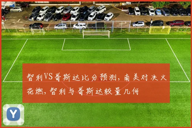 智利VS哥斯达比分预测,南美对决火花燃,智利与哥斯达较量几何