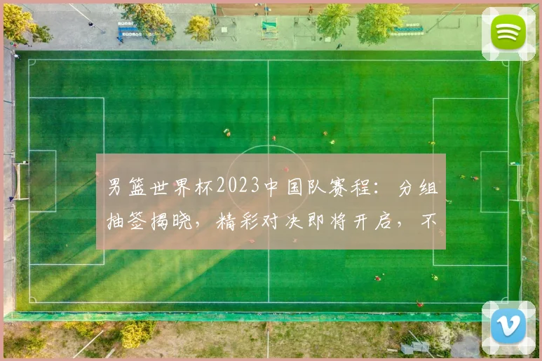男篮世界杯2023中国队赛程：分组抽签揭晓，精彩对决即将开启，不容错过