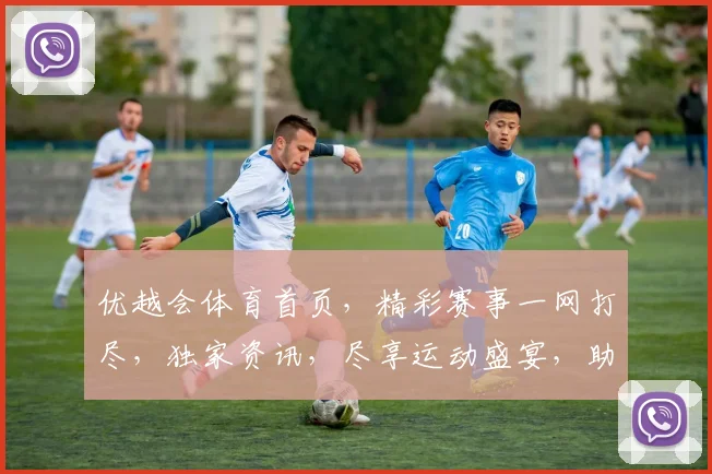 优越会体育首页，精彩赛事一网打尽，独家资讯，尽享运动盛宴，助力健康生活
