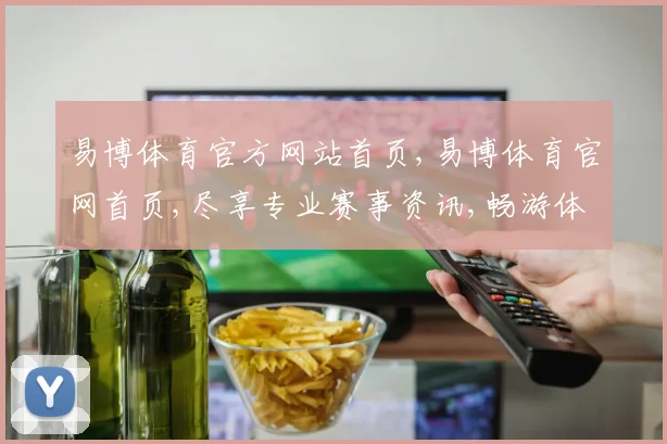易博体育官方网站首页,易博体育官网首页,尽享专业赛事资讯,畅游体育盛宴