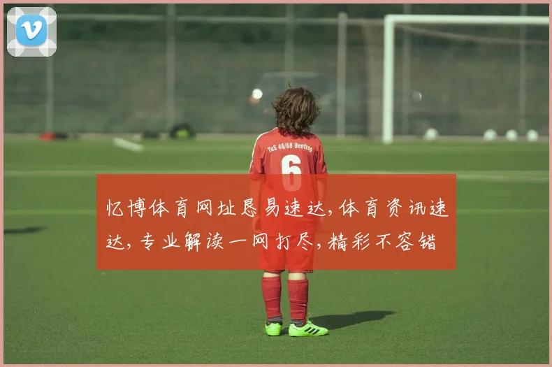 忆博体育网址恳易速达,体育资讯速达,专业解读一网打尽,精彩不容错过
